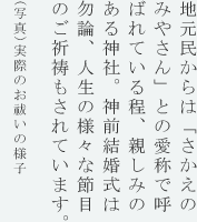 地元民からは「さかえのみやさん」との愛称で呼ばれている程、親しみのある神社。神前結婚式は勿論、人生の様々な節目のご祈祷もされています。