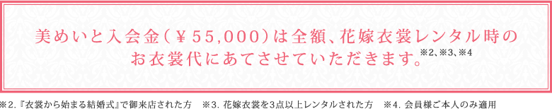 美めいと入会金（￥55,000）は全額、花嫁衣裳レンタル時のお衣裳代にあてさせていただきます。