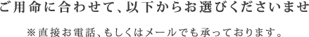 ご用命に合わせて、以下からお選びくださいませ